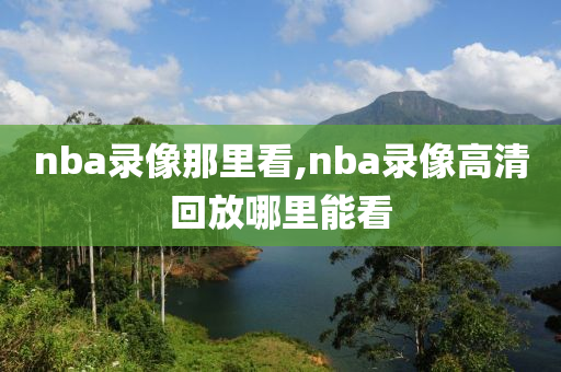 nba录像那里看,nba录像高清回放哪里能看